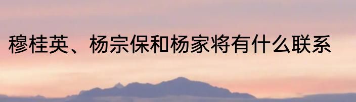 穆桂英、杨宗保和杨家将有什么联系