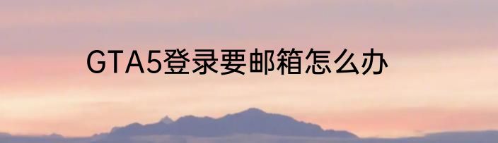 GTA5登录要邮箱怎么办