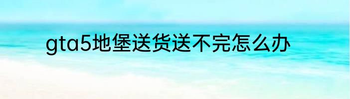 gta5地堡送货送不完怎么办