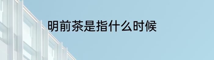 明前茶是指什么时候