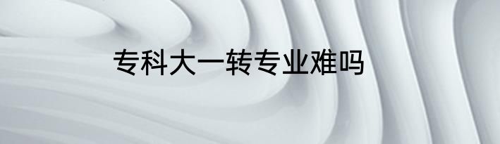 专科大一转专业难吗