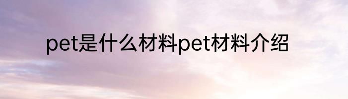 pet是什么材料pet材料介绍