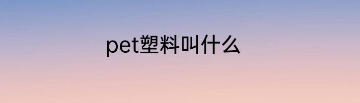 pet塑料叫什么