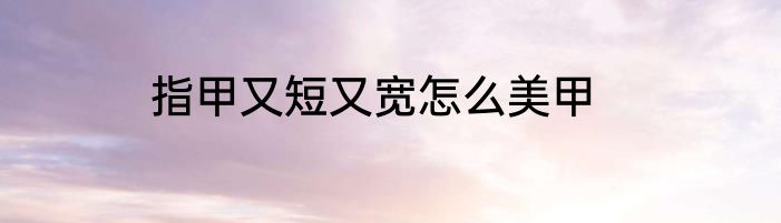 指甲又短又宽怎么美甲