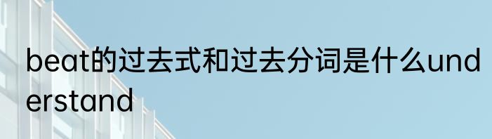 beat的过去式和过去分词是什么understand
