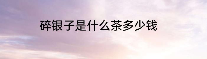 碎银子是什么茶多少钱