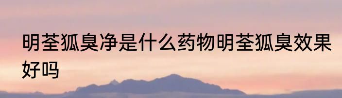 明荃狐臭净是什么药物明荃狐臭效果好吗