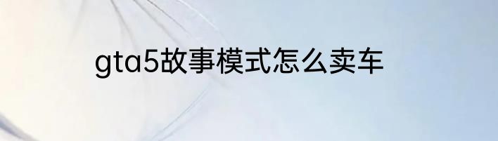 gta5故事模式怎么卖车