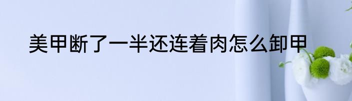 美甲断了一半还连着肉怎么卸甲