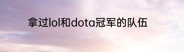 拿过lol和dota冠军的队伍