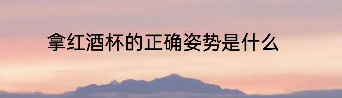 拿红酒杯的正确姿势是什么