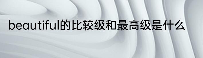 beautiful的比较级和最高级是什么