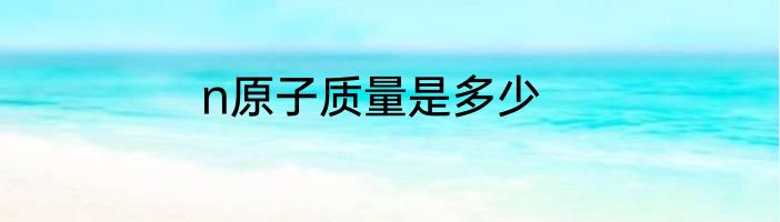 n原子质量是多少
