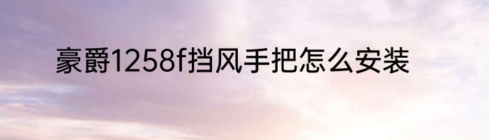 豪爵1258f挡风手把怎么安装