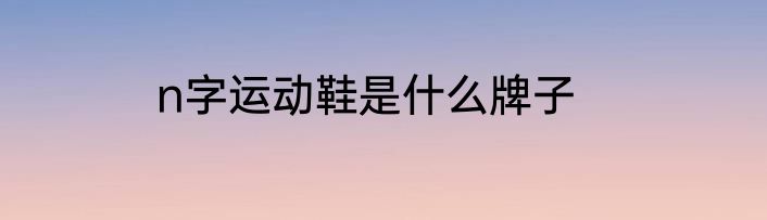 n字运动鞋是什么牌子