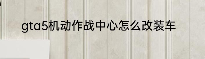 gta5机动作战中心怎么改装车
