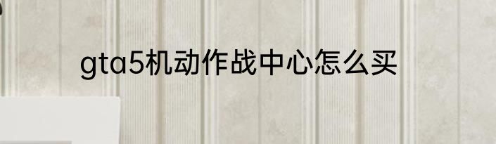 gta5机动作战中心怎么买