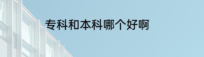 专科和本科哪个好啊
