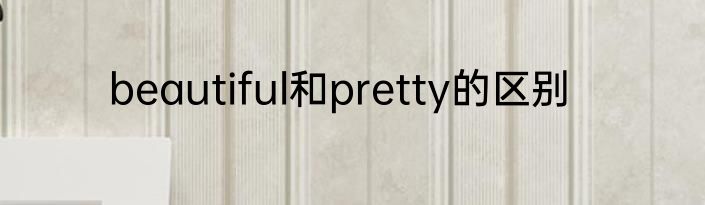 beautiful和pretty的区别