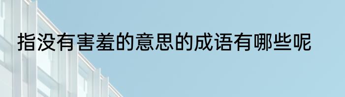 指没有害羞的意思的成语有哪些呢