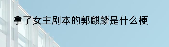 拿了女主剧本的郭麒麟是什么梗