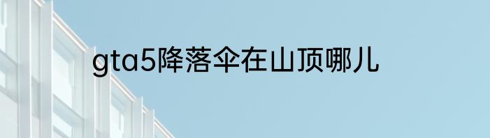 gta5降落伞在山顶哪儿