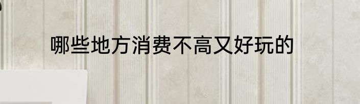 哪些地方消费不高又好玩的
