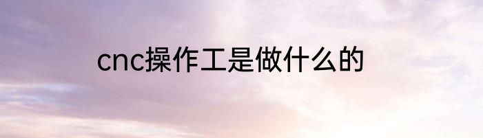 cnc操作工是做什么的