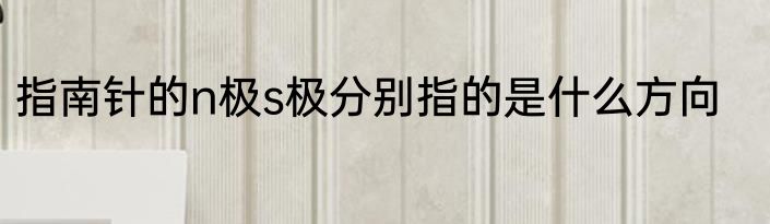 指南针的n极s极分别指的是什么方向