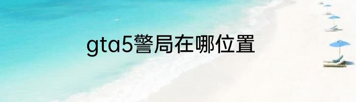 gta5警局在哪位置
