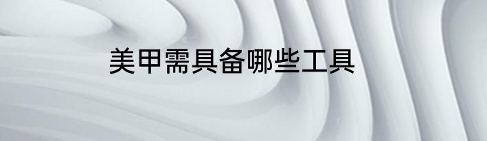 美甲需具备哪些工具