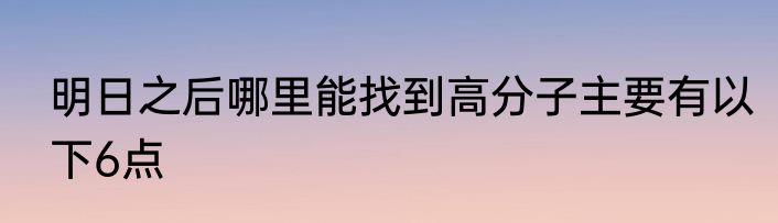 明日之后哪里能找到高分子主要有以下6点