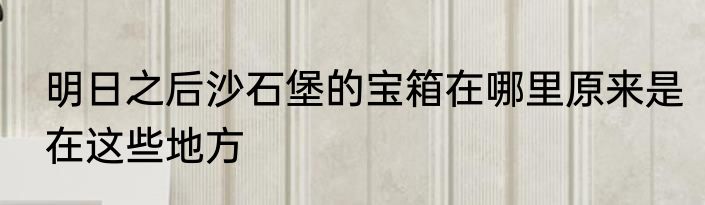 明日之后沙石堡的宝箱在哪里原来是在这些地方