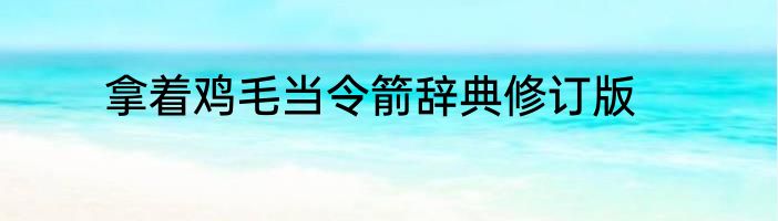 拿着鸡毛当令箭辞典修订版