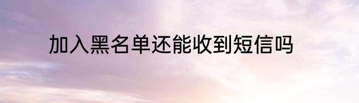 加入黑名单还能收到短信吗