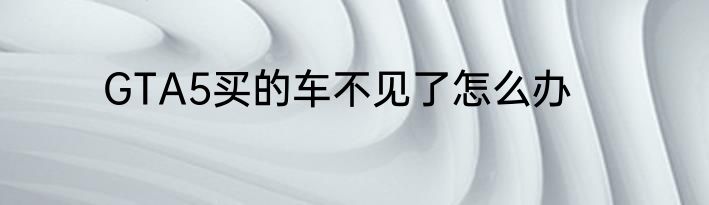GTA5买的车不见了怎么办