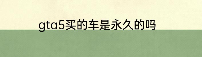 gta5买的车是永久的吗