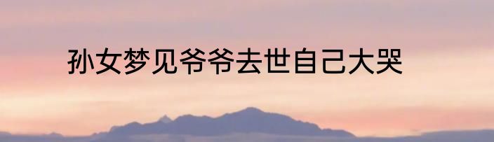 孙女梦见爷爷去世自己大哭