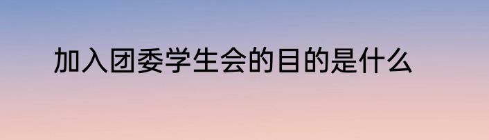 加入团委学生会的目的是什么