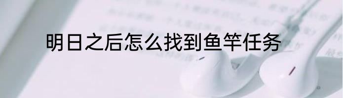明日之后怎么找到鱼竿任务