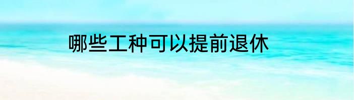 哪些工种可以提前退休
