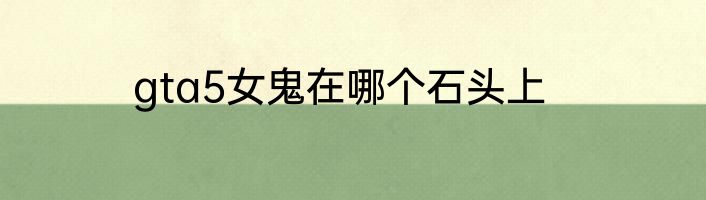 gta5女鬼在哪个石头上