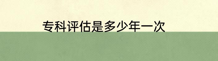 专科评估是多少年一次