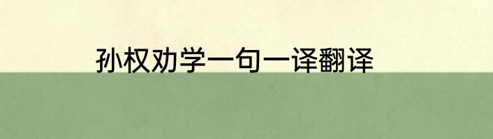 孙权劝学一句一译翻译