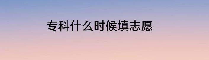 专科什么时候填志愿