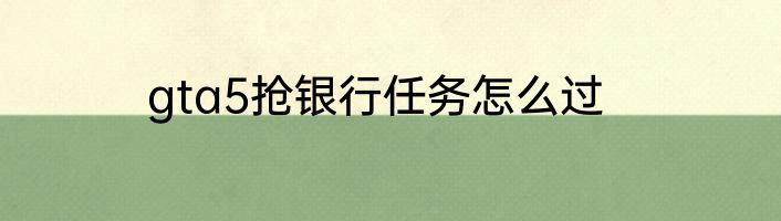 gta5抢银行任务怎么过