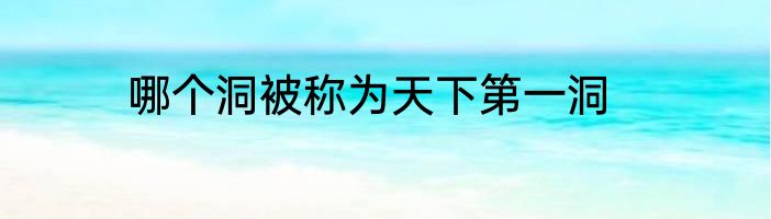 哪个洞被称为天下第一洞