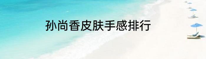 孙尚香皮肤手感排行