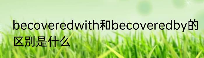 becoveredwith和becoveredby的区别是什么