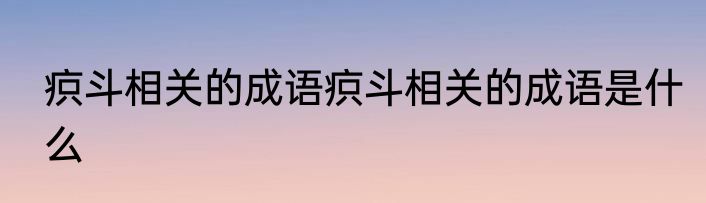 疻斗相关的成语疻斗相关的成语是什么